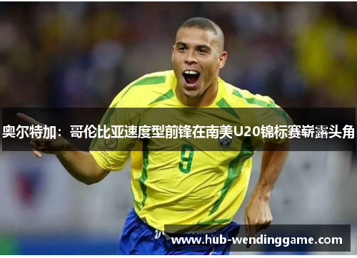 奥尔特加：哥伦比亚速度型前锋在南美U20锦标赛崭露头角