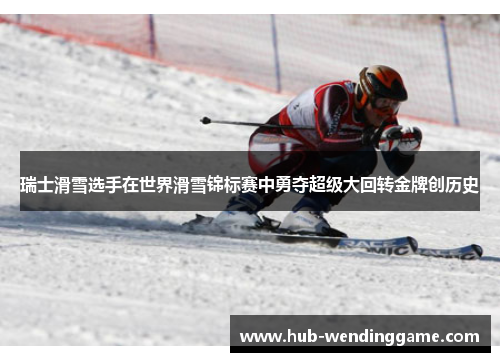 瑞士滑雪选手在世界滑雪锦标赛中勇夺超级大回转金牌创历史 瑞士滑雪选手在世界滑雪锦标赛中勇夺超级大回转金牌创历史