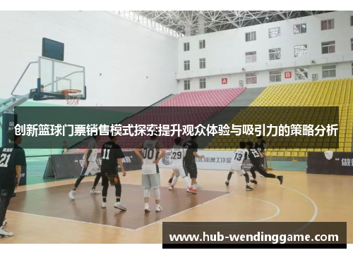 创新篮球门票销售模式探索提升观众体验与吸引力的策略分析 创新篮球门票销售模式探索提升观众体验与吸引力的策略分析