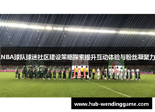 NBA球队球迷社区建设策略探索提升互动体验与粉丝凝聚力 NBA球队球迷社区建设策略探索提升互动体验与粉丝凝聚力