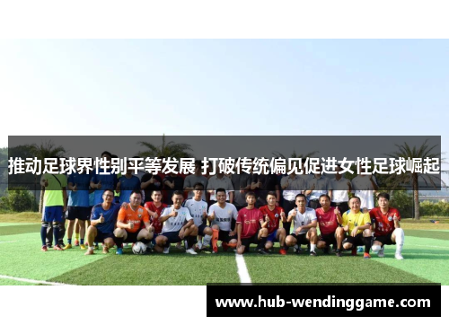 推动足球界性别平等发展 打破传统偏见促进女性足球崛起 推动足球界性别平等发展 打破传统偏见促进女性足球崛起