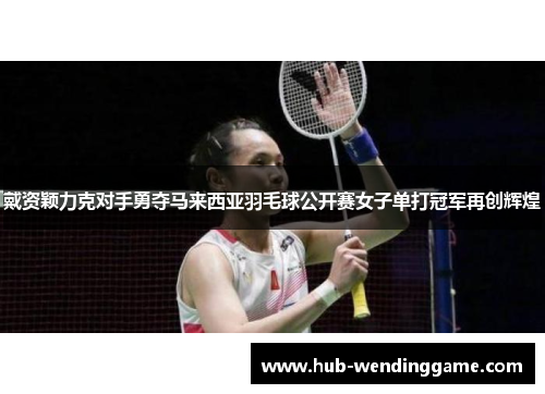 戴资颖力克对手勇夺马来西亚羽毛球公开赛女子单打冠军再创辉煌 戴资颖力克对手勇夺马来西亚羽毛球公开赛女子单打冠军再创辉煌