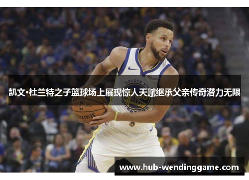 凯文·杜兰特之子篮球场上展现惊人天赋继承父亲传奇潜力无限