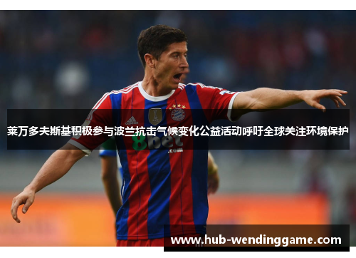 莱万多夫斯基积极参与波兰抗击气候变化公益活动呼吁全球关注环境保护 莱万多夫斯基积极参与波兰抗击气候变化公益活动呼吁全球关注环境保护