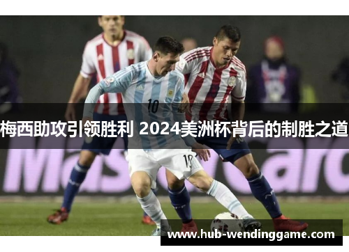 梅西助攻引领胜利 2024美洲杯背后的制胜之道 梅西助攻引领胜利 2024美洲杯背后的制胜之道