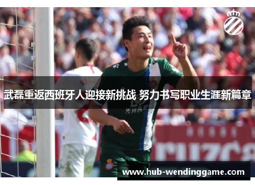 武磊重返西班牙人迎接新挑战 努力书写职业生涯新篇章