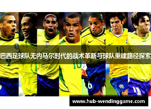 巴西足球队无内马尔时代的战术革新与球队重建路径探索 巴西足球队无内马尔时代的战术革新与球队重建路径探索