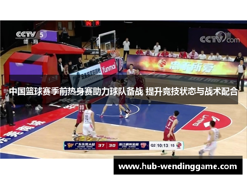中国篮球赛季前热身赛助力球队备战 提升竞技状态与战术配合 中国篮球赛季前热身赛助力球队备战 提升竞技状态与战术配合
