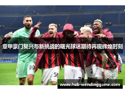 意甲豪门复兴与新挑战的曙光球迷期待再现辉煌时刻