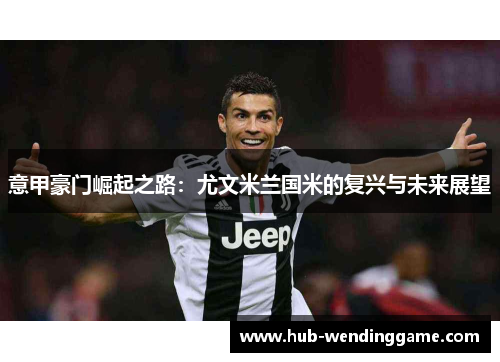 意甲豪门崛起之路：尤文米兰国米的复兴与未来展望