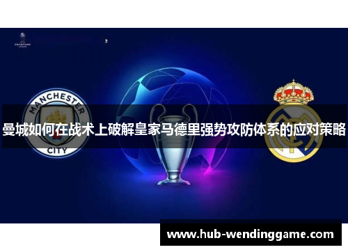 曼城如何在战术上破解皇家马德里强势攻防体系的应对策略 曼城如何在战术上破解皇家马德里强势攻防体系的应对策略