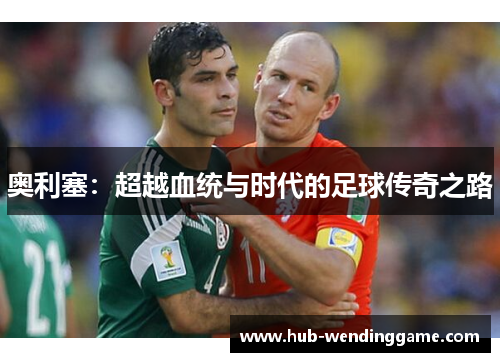 奥利塞：超越血统与时代的足球传奇之路