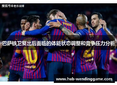 巴萨铁卫复出后面临的体能状态调整和竞争压力分析