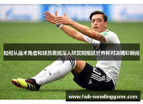 如何从战术角度和球员表现深入欣赏阿根廷世界杯对决精彩瞬间