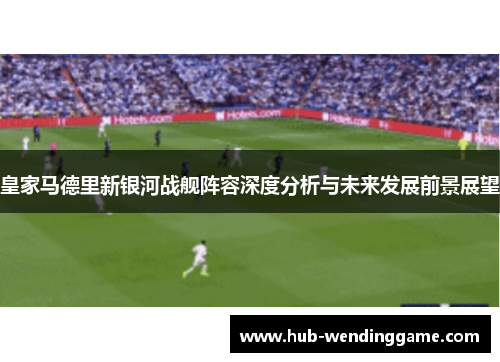 皇家马德里新银河战舰阵容深度分析与未来发展前景展望 皇家马德里新银河战舰阵容深度分析与未来发展前景展望