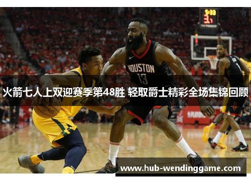火箭七人上双迎赛季第48胜 轻取爵士精彩全场集锦回顾