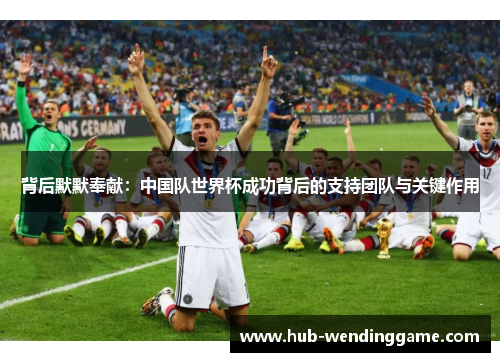 背后默默奉献:中国队世界杯成功背后的支持团队与关键作用 背后默默奉献:中国队世界杯成功背后的支持团队与关键作用