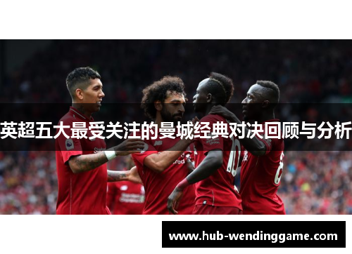 英超五大最受关注的曼城经典对决回顾与分析 英超五大最受关注的曼城经典对决回顾与分析