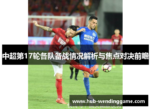 中超第17轮各队备战情况解析与焦点对决前瞻