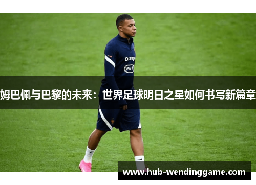 姆巴佩与巴黎的未来:世界足球明日之星如何书写新篇章 姆巴佩与巴黎的未来:世界足球明日之星如何书写新篇章