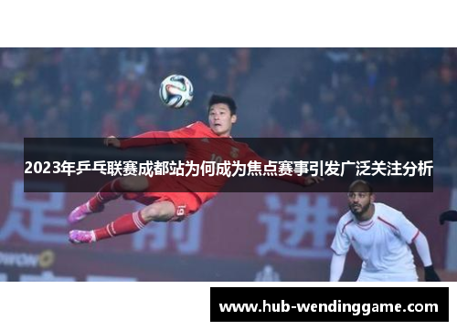 2023年乒乓联赛成都站为何成为焦点赛事引发广泛关注分析 2023年乒乓联赛成都站为何成为焦点赛事引发广泛关注分析