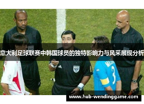 意大利足球联赛中韩国球员的独特影响力与风采展现分析 意大利足球联赛中韩国球员的独特影响力与风采展现分析