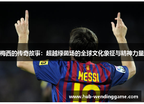 梅西的传奇故事：超越绿茵场的全球文化象征与精神力量