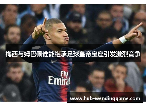 梅西与姆巴佩谁能继承足球皇帝宝座引发激烈竞争