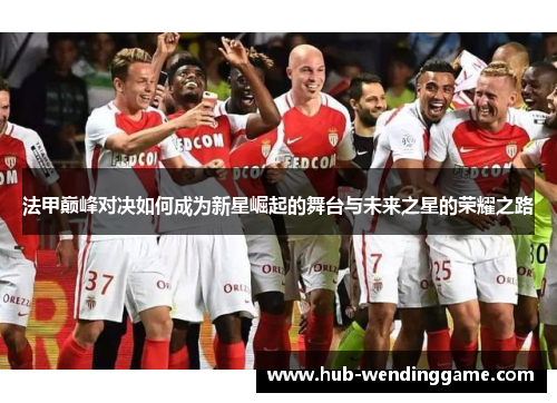 法甲巅峰对决如何成为新星崛起的舞台与未来之星的荣耀之路 法甲巅峰对决如何成为新星崛起的舞台与未来之星的荣耀之路