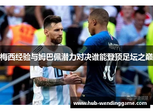 梅西经验与姆巴佩潜力对决谁能登顶足坛之巅 梅西经验与姆巴佩潜力对决谁能登顶足坛之巅