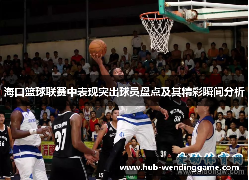 海口篮球联赛中表现突出球员盘点及其精彩瞬间分析