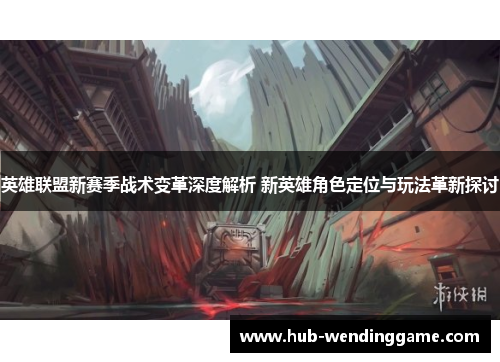 英雄联盟新赛季战术变革深度解析 新英雄角色定位与玩法革新探讨 英雄联盟新赛季战术变革深度解析 新英雄角色定位与玩法革新探讨