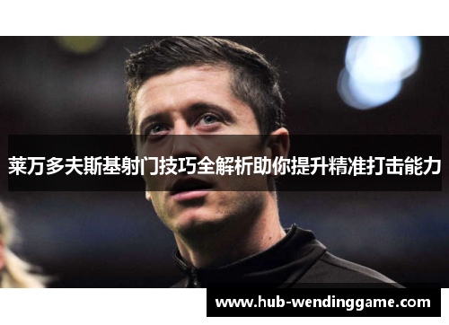 莱万多夫斯基射门技巧全解析助你提升精准打击能力