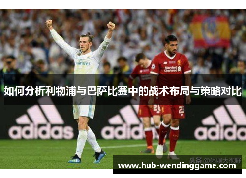 如何分析利物浦与巴萨比赛中的战术布局与策略对比