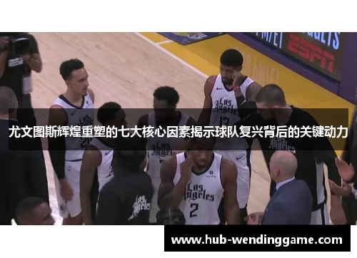 尤文图斯辉煌重塑的七大核心因素揭示球队复兴背后的关键动力 尤文图斯辉煌重塑的七大核心因素揭示球队复兴背后的关键动力