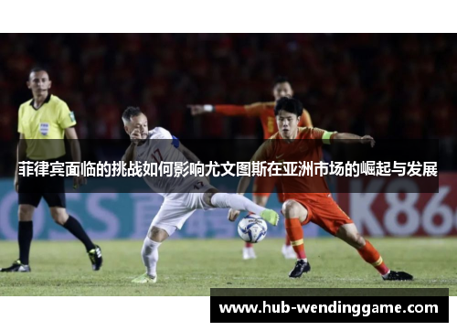 菲律宾面临的挑战如何影响尤文图斯在亚洲市场的崛起与发展