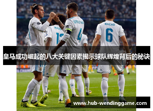 皇马成功崛起的八大关键因素揭示球队辉煌背后的秘诀