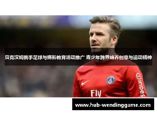 贝克汉姆携手足球与摄影教育活动推广 青少年跨界培养创意与运动精神 贝克汉姆携手足球与摄影教育活动推广 青少年跨界培养创意与运动精神