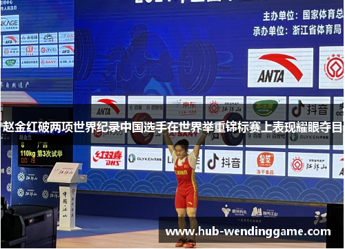 赵金红破两项世界纪录中国选手在世界举重锦标赛上表现耀眼夺目