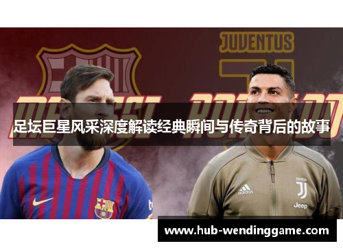 足坛巨星风采深度解读经典瞬间与传奇背后的故事