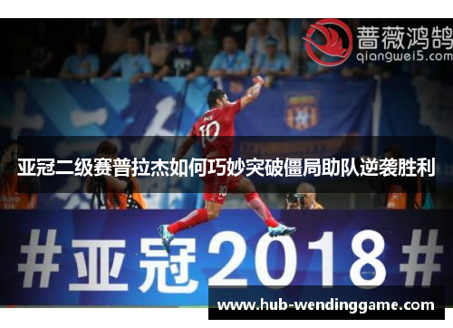 亚冠二级赛普拉杰如何巧妙突破僵局助队逆袭胜利