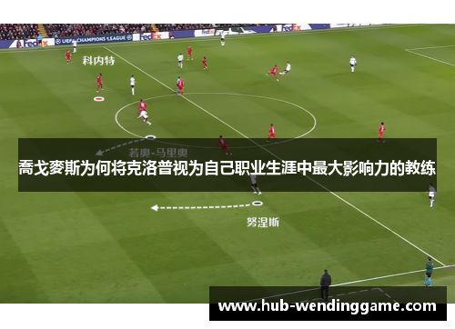 喬戈麥斯为何将克洛普视为自己职业生涯中最大影响力的教练 喬戈麥斯为何将克洛普视为自己职业生涯中最大影响力的教练