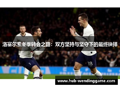 洛塞尔索冬季转会之路：双方坚持与坚守下的最终抉择
