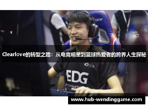 Clearlove的转型之路:从电竞明星到篮球热爱者的跨界人生探秘 Clearlove的转型之路:从电竞明星到篮球热爱者的跨界人生探秘