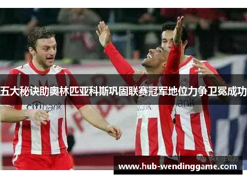 五大秘诀助奥林匹亚科斯巩固联赛冠军地位力争卫冕成功