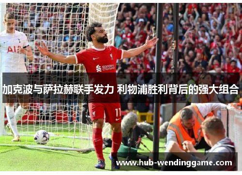 加克波与萨拉赫联手发力 利物浦胜利背后的强大组合