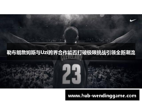 勒布朗詹姆斯与Uzi跨界合作能否打破极限挑战引领全新潮流 勒布朗詹姆斯与Uzi跨界合作能否打破极限挑战引领全新潮流