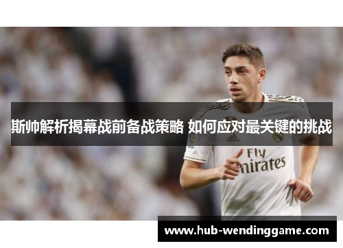 斯帅解析揭幕战前备战策略 如何应对最关键的挑战 斯帅解析揭幕战前备战策略 如何应对最关键的挑战