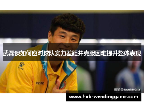 武磊谈如何应对球队实力差距并克服困难提升整体表现