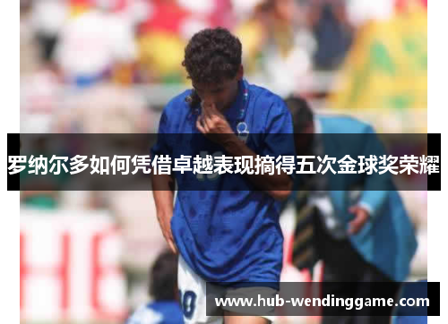 罗纳尔多如何凭借卓越表现摘得五次金球奖荣耀 罗纳尔多如何凭借卓越表现摘得五次金球奖荣耀